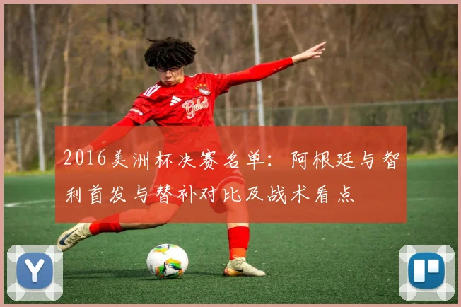 2016美洲杯决赛名单：阿根廷与智利首发与替补对比及战术看点