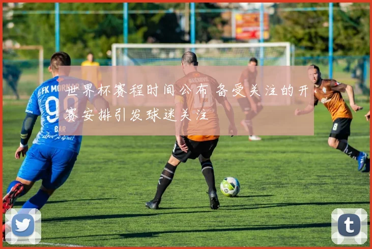 世界杯赛程时间公布 备受关注的开赛安排引发球迷关注