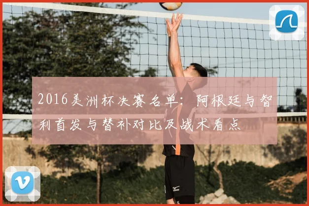 2016美洲杯决赛名单：阿根廷与智利首发与替补对比及战术看点