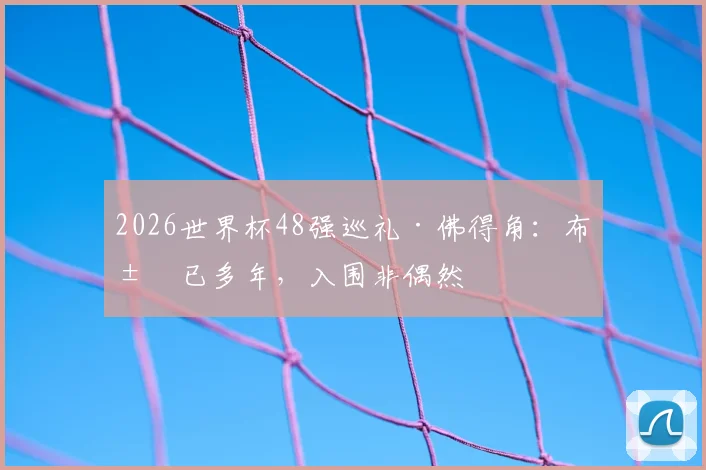 2026世界杯48强巡礼·佛得角:布局已多年,入围非偶然