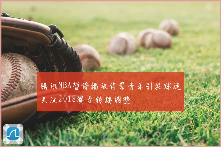 腾讯NBA暂停播放背景音乐引发球迷关注2018赛季转播调整