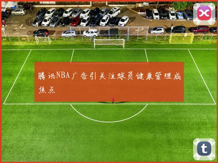 腾讯NBA广告引关注球员健康管理成焦点
