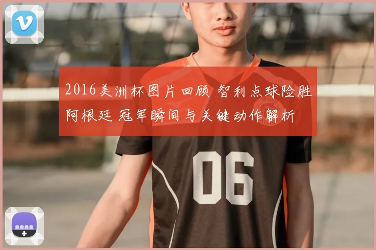 2016美洲杯图片回顾 智利点球险胜阿根廷 冠军瞬间与关键动作解析