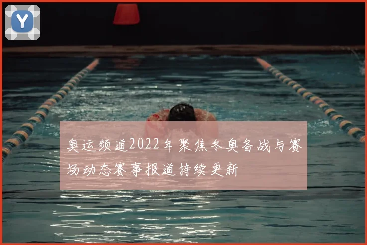 奥运频道2022年聚焦冬奥备战与赛场动态赛事报道持续更新