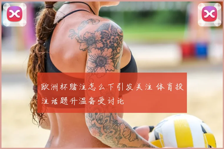 欧洲杯赌注怎么下引发关注 体育投注话题升温备受讨论