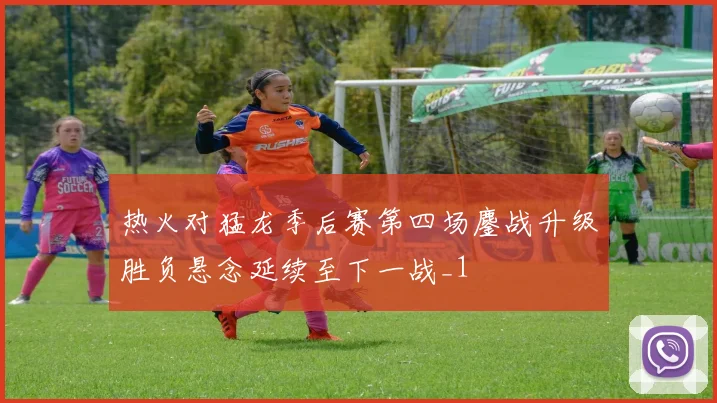 热火对猛龙季后赛第四场鏖战升级胜负悬念延续至下一战_1