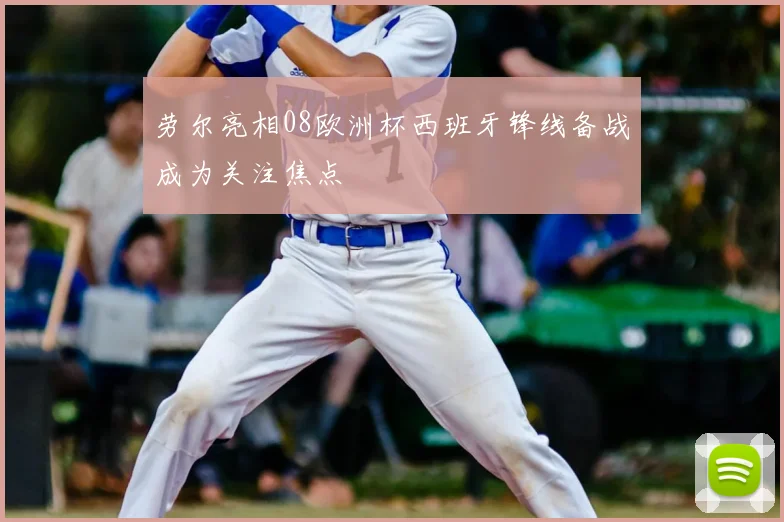 劳尔亮相08欧洲杯西班牙锋线备战成为关注焦点