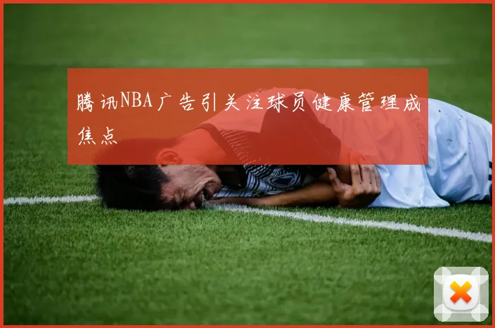 腾讯NBA广告引关注球员健康管理成焦点