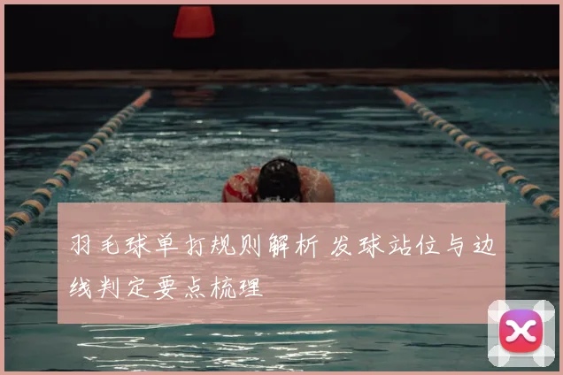 羽毛球单打规则解析 发球站位与边线判定要点梳理