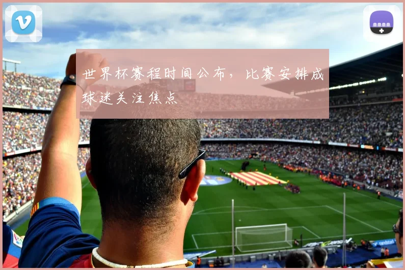 世界杯赛程时间公布,比赛安排成球迷关注焦点