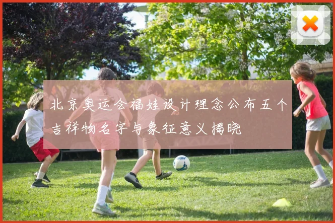 北京奥运会福娃设计理念公布五个吉祥物名字与象征意义揭晓