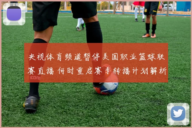 央视体育频道暂停美国职业篮球联赛直播 何时重启赛季转播计划解析