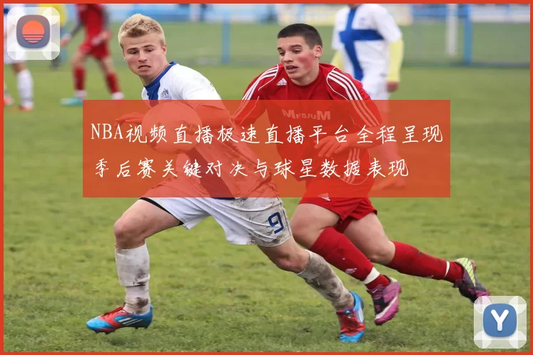 NBA视频直播极速直播平台全程呈现季后赛关键对决与球星数据表现