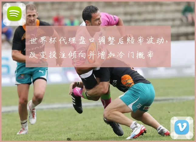 世界杯代理盘口调整后赔率波动，改变投注倾向并增加冷门概率