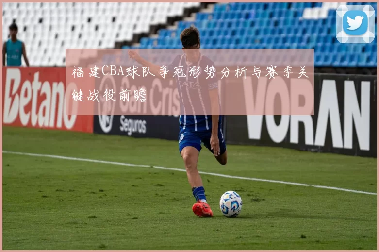 福建CBA球队争冠形势分析与赛季关键战役前瞻