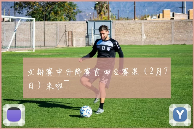 女排赛中升降赛首回合赛果(2月7日)来啦~