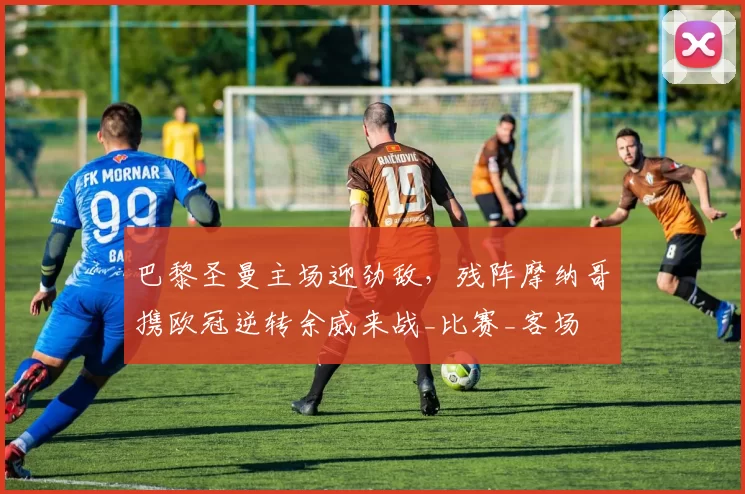 巴黎圣曼主场迎劲敌，残阵摩纳哥携欧冠逆转余威来战_比赛_客场