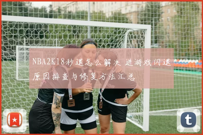 NBA2K18秒退怎么解决 进游戏闪退原因排查与修复方法汇总