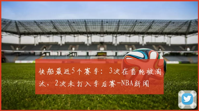 快船最近5个赛季：3次在首轮被淘汰，2次未打入季后赛-NBA新闻