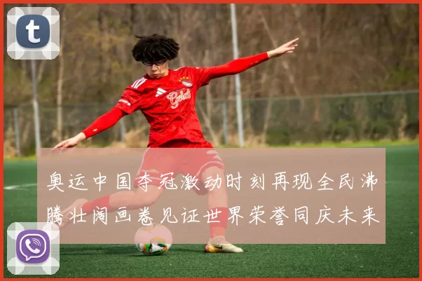 奥运中国夺冠激动时刻再现全民沸腾壮阔画卷见证世界荣誉同庆未来