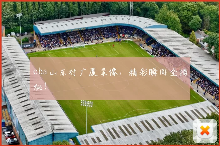 cba山东对广厦录像，精彩瞬间全揭秘！