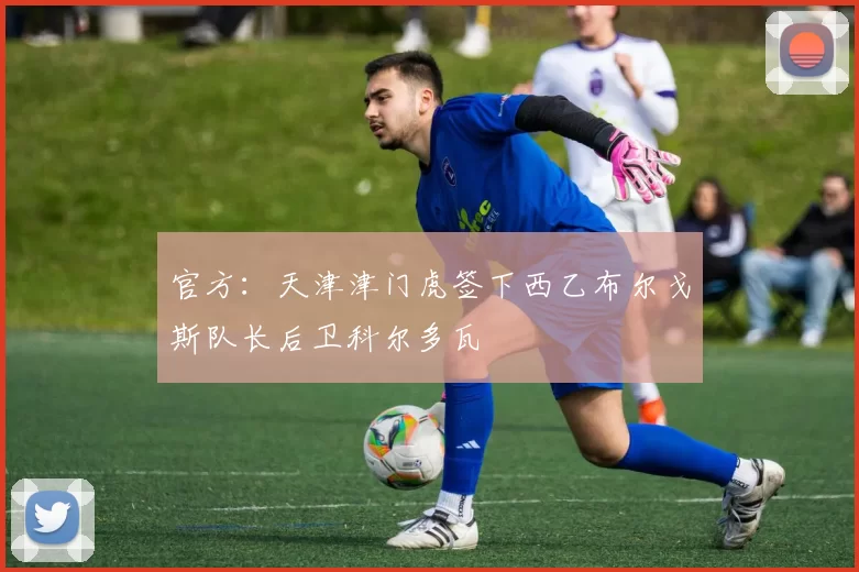 官方:天津津门虎签下西乙布尔戈斯队长后卫科尔多瓦