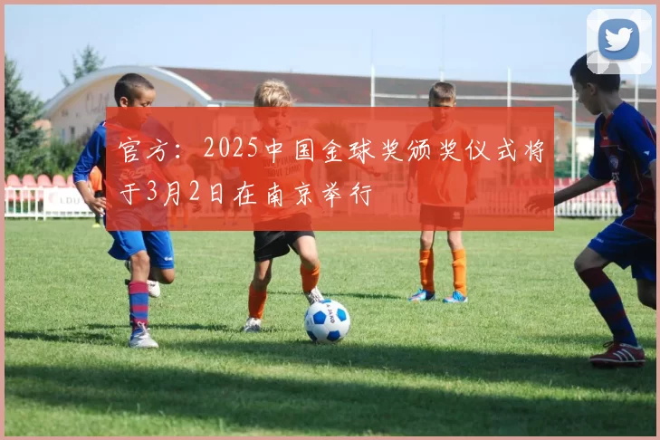官方：2025中国金球奖颁奖仪式将于3月2日在南京举行