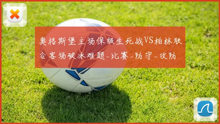 奥格斯堡主场保级生死战VS柏林联合客场破冰难题_比赛_防守_攻防