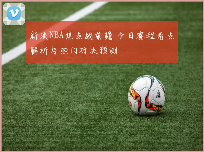 新浪NBA焦点战前瞻 今日赛程看点解析与热门对决预测