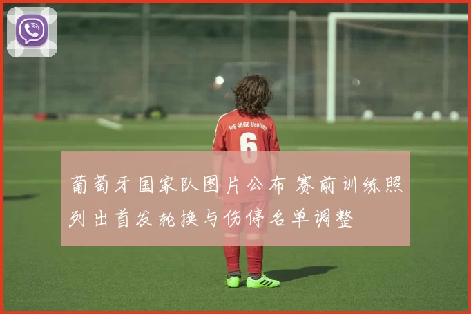 葡萄牙国家队图片公布 赛前训练照列出首发轮换与伤停名单调整