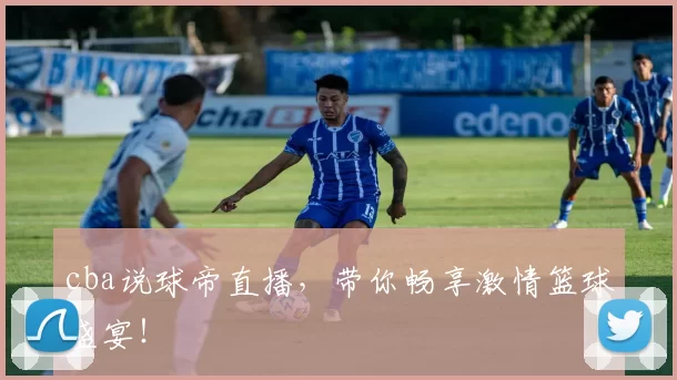 cba说球帝直播，带你畅享激情篮球盛宴！