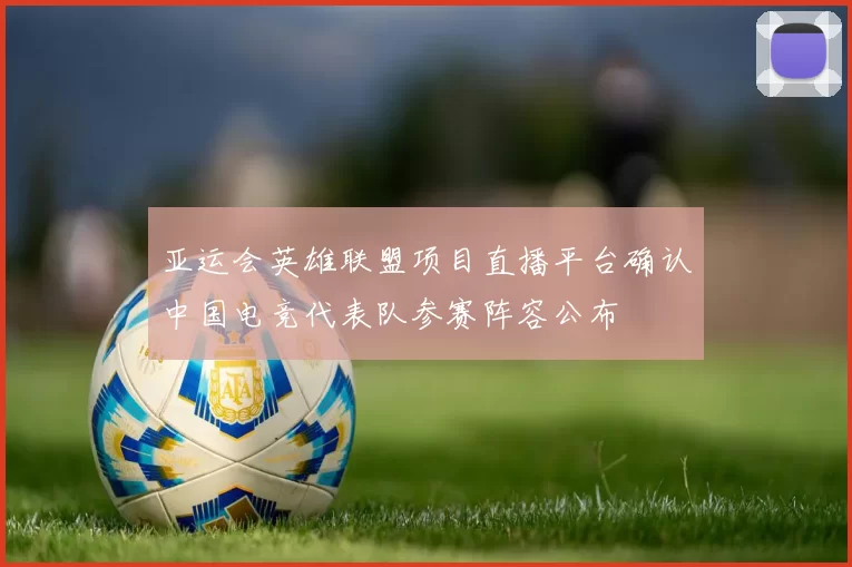 亚运会英雄联盟项目直播平台确认中国电竞代表队参赛阵容公布