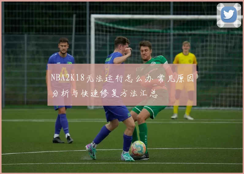 NBA2K18无法运行怎么办 常见原因分析与快速修复方法汇总