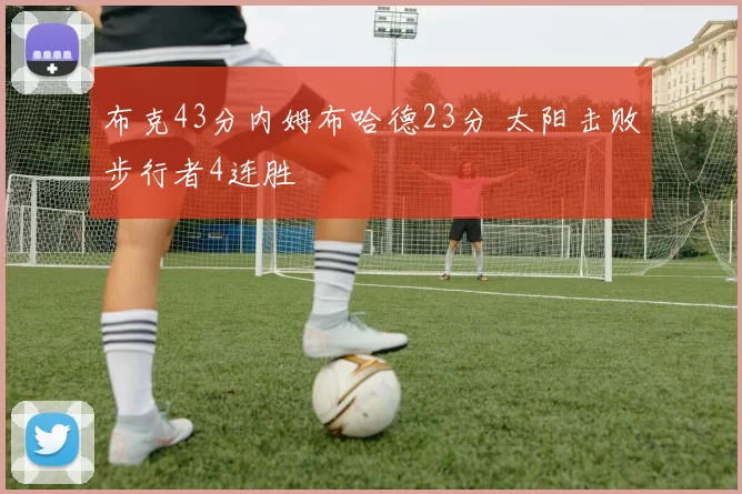 布克43分内姆布哈德23分 太阳击败步行者4连胜