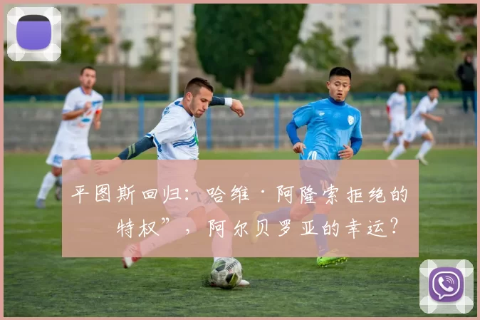 平图斯回归：哈维·阿隆索拒绝的“特权”，阿尔贝罗亚的幸运？