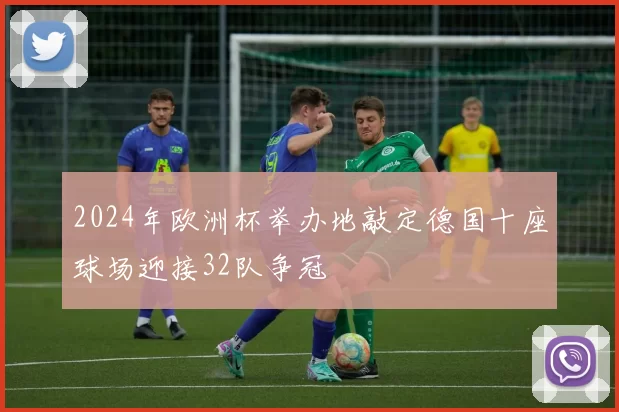 2024年欧洲杯举办地敲定德国十座球场迎接32队争冠