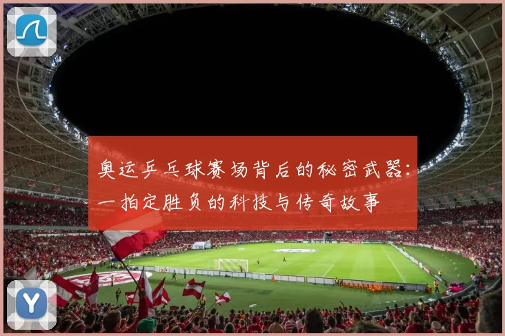 奥运乒乓球赛场背后的秘密武器：一拍定胜负的科技与传奇故事