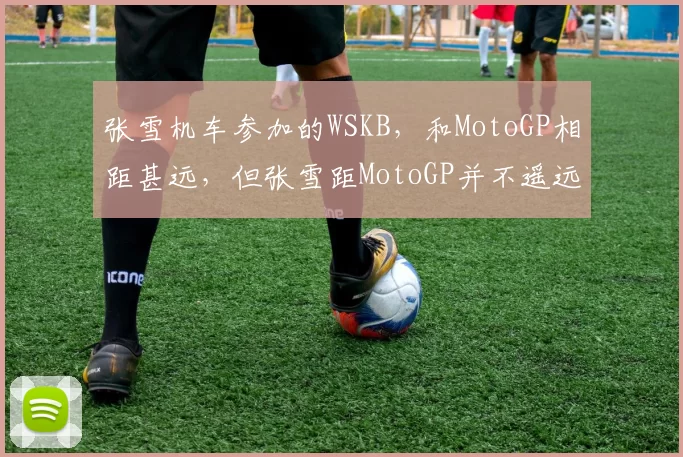 张雪机车参加的WSKB，和MotoGP相距甚远，但张雪距MotoGP并不遥远