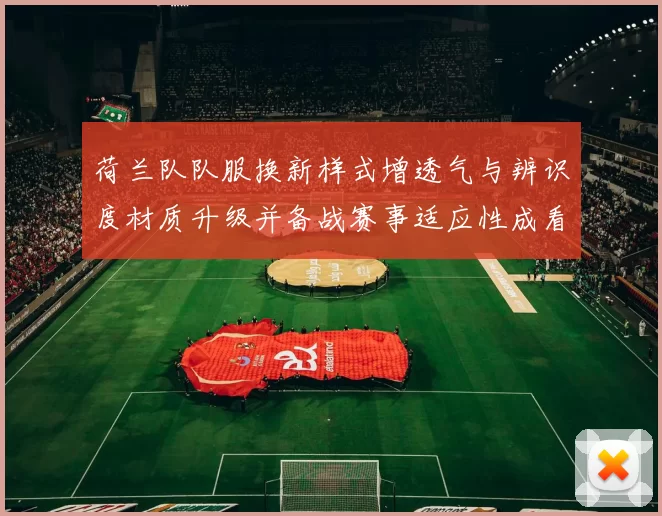 荷兰队队服换新样式增透气与辨识度材质升级并备战赛事适应性成看点