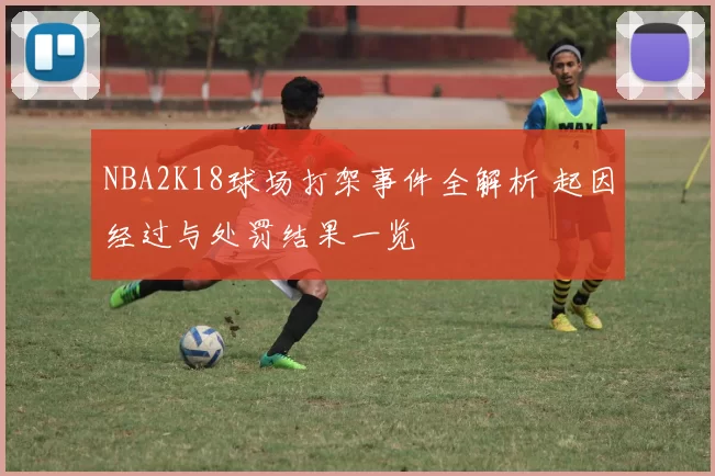 NBA2K18球场打架事件全解析 起因经过与处罚结果一览