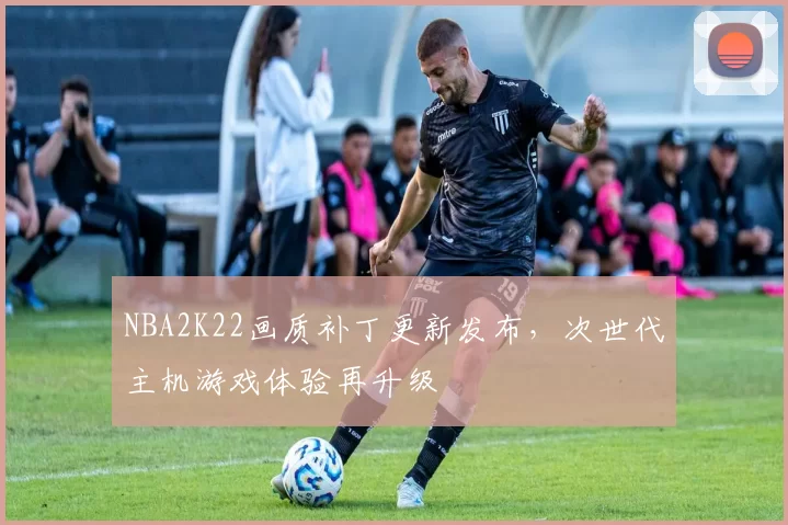 NBA2K22画质补丁更新发布，次世代主机游戏体验再升级