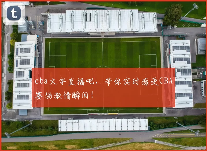 cba文字直播吧，带你实时感受CBA赛场激情瞬间！