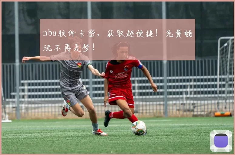 nba软件卡密，获取超便捷！免费畅玩不再是梦！