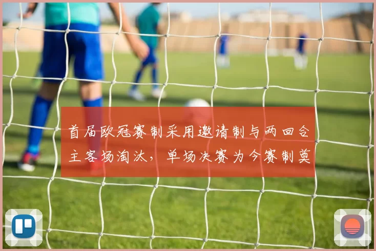 首届欧冠赛制采用邀请制与两回合主客场淘汰，单场决赛为今赛制奠定基础