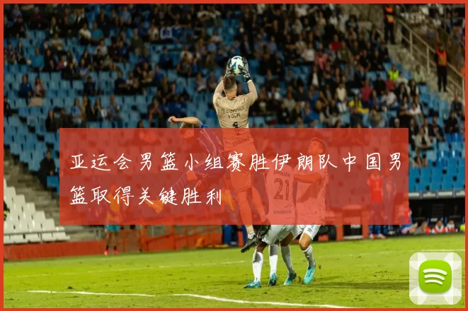 亚运会男篮小组赛胜伊朗队中国男篮取得关键胜利