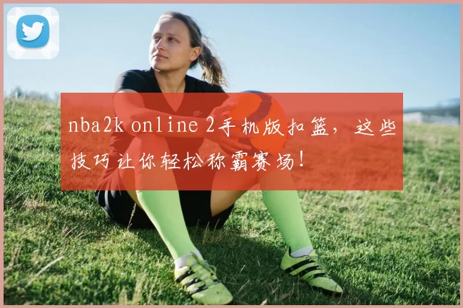 nba2k online 2手机版扣篮，这些技巧让你轻松称霸赛场！