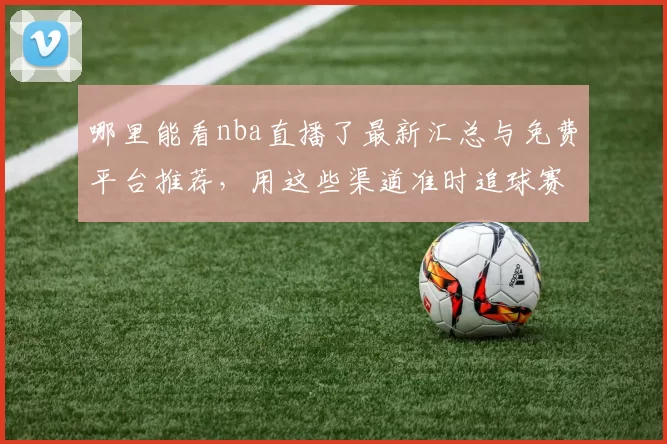 哪里能看nba直播了最新汇总与免费平台推荐,用这些渠道准时追球赛