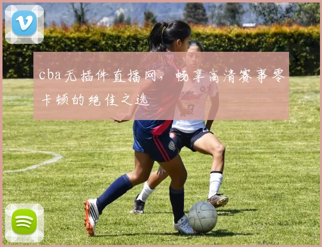 cba无插件直播网，畅享高清赛事零卡顿的绝佳之选