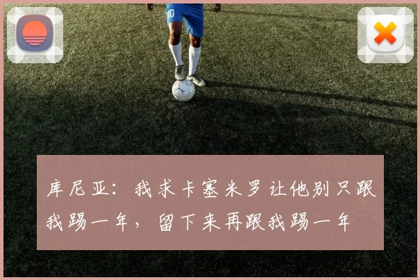 库尼亚：我求卡塞米罗让他别只跟我踢一年，留下来再跟我踢一年
