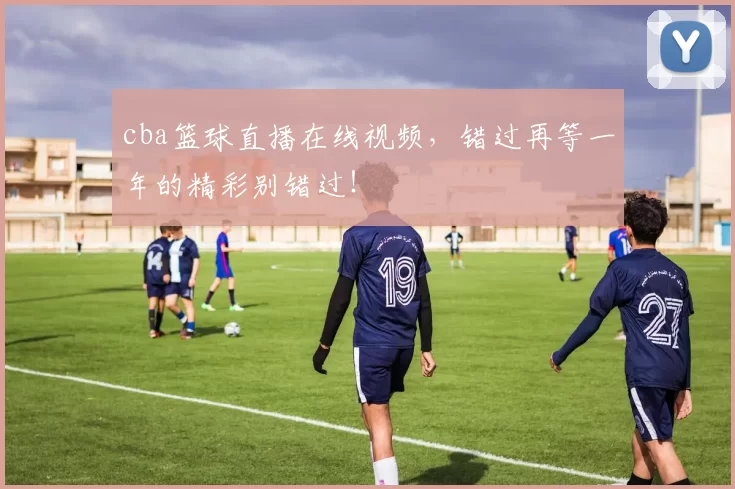 cba篮球直播在线视频，错过再等一年的精彩别错过！